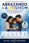 ABRAZANDO EL AUTISMO: La guía definitiva para padres y familiares: qué hacer desde el diagnóstico hasta el desarrollo integral de tu hijo